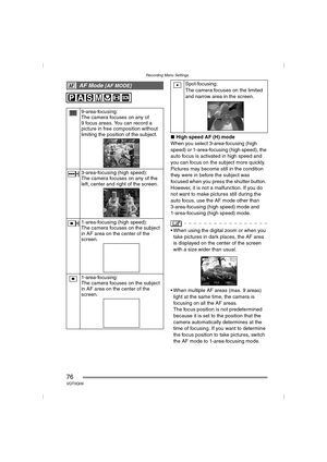Page 76Recording Menu Settings
76VQT0Q09
∫High speed AF (H) mode
When you select 3-area-focusing (high 
speed) or 1-area-focusing (high speed), the 
auto focus is activated in high speed and 
you can focus on the subject more quickly.
Pictures may become still in the condition 
they were in before the subject was 
focused when you press the shutter button. 
However, it is not a malfunction. If you do 
not want to make pictures still during the 
auto focus, use the AF mode other than 
3-area-focusing (high...