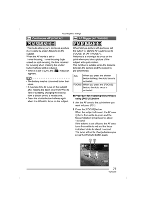 Page 77Recording Menu Settings
77VQT0Q09
This mode allows you to compose a picture 
more easily by always focusing on the 
subject.
When the AF mode is set to 
1-area-focusing, 1-area-focusing (high 
speed) or spot-focusing, the time required 
for focusing when pressing the shutter 
button halfway will be reduced.
 When it is set to [ON], the [ ] indication 
appears.
 The battery may be consumed faster than 
usual.
 It may take time to focus on the subject 
after rotating the zoom lever from Wide to 
Tele or...