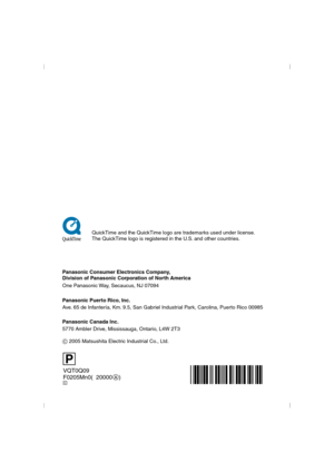Page 128VQT0Q09
F0205Mn0(020000    )
Panasonic Consumer Electronics Company,  
Division of Panasonic Corporation of North America
One Panasonic Way, Secaucus, NJ 07094
Panasonic Puerto Rico, Inc.
Ave. 65 de Infantería, Km. 9.5, San Gabriel Industrial Park, Carolina, Puerto Rico 00985
C
Panasonic Canada Inc.
5770 Ambler Drive, Mississauga, Ontario, L4W 2T3
C 2005 Matsushita Electric Industrial Co., Ltd.
QuickTime and the QuickTime logo are trademarks used under license.
The QuickTime logo is registered in the...