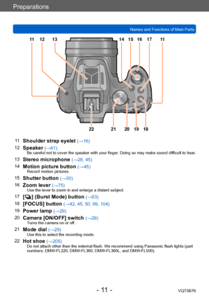 Page 11Preparations
Names and Functions of Main PartsVQT5B76
- 11 -
12 13
11
Shoulder strap eyelet (→16)
12
Speaker (→61)Be careful not to cover the speaker with your finger. Doing so may make sound difficult to hear.
13Stereo microphone (→28, 45)
14
Motion picture button (→45)Record motion pictures.
15Shutter button (→30)
16
Zoom lever (→75)Use the lever to zoom in and enlarge a distant subject.
17[  ] (Burst Mode) button (→83)
18
[FOCUS] button (→42, 45, 50, 99, 104)
19
Power lamp (→29)
20
Camera [ON/OFF]...