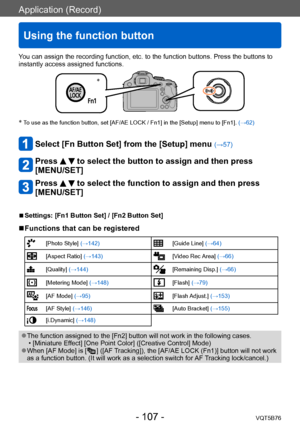 Page 107Application (Record)
Using the function button
VQT5B76- 107 -
You can assign the recording function, etc. to the function buttons. Press the buttons to 
instantly access assigned functions.
*
* To use as the function button, set [AF/AE LOCK / Fn1] in the [Setup] menu to [Fn1]. (→62)
Select [Fn Button Set] from the [Setup] menu (→57)
Press   to select the button to assign and then press 
[MENU/SET]
Press   to select the function to assign and then press 
[MENU/SET]
 ■Settings: [Fn1 Button Set] / [Fn2...