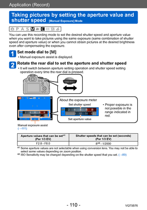 Page 110Application (Record)
Taking pictures by setting the aperture value and 
shutter speed  
[Manual Exposure] ModeVQT5B76
- 110 -
You can use this recording mode to set the desired shutter speed and aperture value 
when you want to take pictures using the same exposure (same combination of shutter 
speed and aperture value) or when you cannot obtain pictures at the desired brightness 
even after compensating the exposure.
Set mode dial to []
 • Manual exposure assist is displayed.
Rotate the rear dial to set...