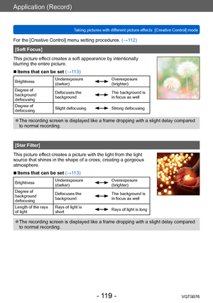 Page 119Application (Record)
Taking pictures with different picture effects  [Creative Control] modeVQT5B76
- 119 -
For the [Creative Control] menu setting procedures. (→112)
[Soft Focus]
This picture effect creates a soft appearance by intentionally 
blurring the entire picture.
 ■Items that can be set (→113)
Brightness Underexposure 
(darker)Overexposure 
(brighter)
Degree of 
background 
defocusing Defocuses the 
background
The background is 
in focus as well
Degree of 
defocusing Slight defocusing
Strong...