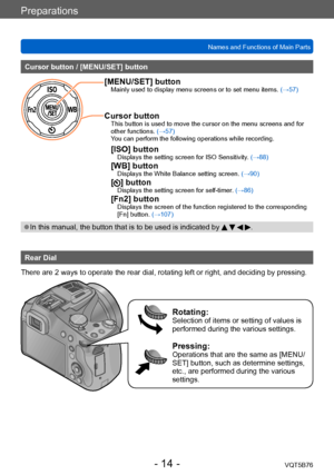 Page 14Preparations
Names and Functions of Main PartsVQT5B76
- 14 -
Cursor button / [MENU/SET] button
[MENU/SET] buttonMainly used to display menu screens or to set menu items.  (→57)
Cursor buttonThis button is used to move the cursor on the menu screens and for 
other functions. (→57)
You can perform the following operations while recording.
[ISO] buttonDisplays the setting screen for ISO Sensitivity. (→88)[WB] buttonDisplays the White Balance setting screen. (→90)[] buttonDisplays the setting screen for...