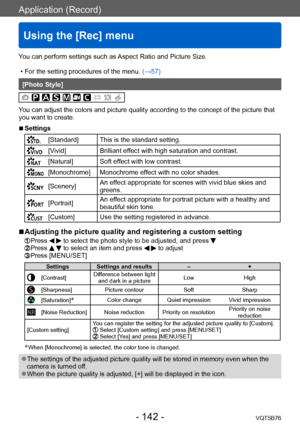 Page 142Application (Record)
Using the [Rec] menu
VQT5B76- 142 -
You can perform settings such as Aspect Ratio and Picture Size.
 • For the setting procedures of the menu. (→

57)
[Photo Style]
You can adjust the colors and picture quality according to the concept of the picture that 
you want to create.
 ■Settings
[Standard] This is the standard setting.
[Vivid]Brilliant effect with high saturation and contrast.
[Natural] Soft effect with low contrast.
[Monochrome] Monochrome effect with no color shades....