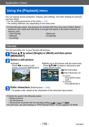 Page 170Application (View)
Using the [Playback] menu
VQT5B76- 170 -
You can specify picture protection, resizing, print settings, and other settings for pictures 
you have taken.
 • For the setting procedures of the menu. (→

57)
 • The setting methods vary depending on the menu item.
 ●In the following cases, new pictures are created after they have been edited. Before 
starting to edit, make sure that there is enough free space in the built-in memory or 
memory card.
 • [T

ext Stamp]
 • [Resize] • [Leveling]...