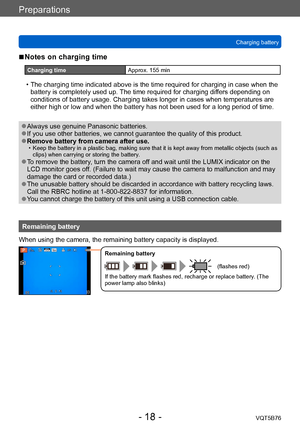 Page 18Preparations
Charging batteryVQT5B76
- 18 -
 ■Notes on charging time
Charging time Approx. 155 min
 • The charging time indicated above is the time required for charging in case when the 
battery is completely used up.  The time required for charging differs depending on 
conditions of battery usage. Charging takes longer in cases when temperatures are 
either high or low and when the battery has not been used for a long period of time.
 ●Always use genuine Panasonic batteries. ●If you use other...