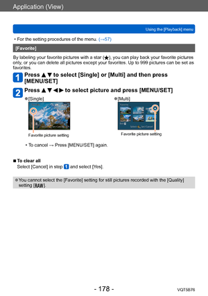 Page 178Application (View)
Using the [Playback] menuVQT5B76
- 178 -
 • For the setting procedures of the menu.  (→ 57)
[Favorite]
By labeling your favorite pictures with a star (
), you can play back your favorite pictures 
only, or you can delete all pictures except your favorites. Up to 999 pictures can be set as 
favorites.
Press   to select [Single] or [Multi] and then press 
[MENU/SET]
Press     to select picture and press [MENU/SET]
 ●[Single]
Favorite picture setting
 ●[Multi]
Favorite picture setting
 •...