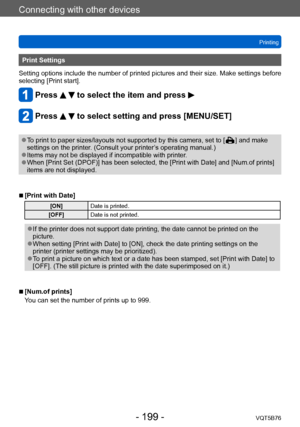Page 199Connecting with other devices
Printing
VQT5B76
- 199 -
Print Settings
Setting options include the number of printed pictures and their size. Make settings before 
selecting [Print start].
Press   to select the item and press 
Press   to select setting and press [MENU/SET]
 ●To print to paper sizes/layouts not supported by this camera, set to [  ] and make 
settings on the printer
. (Consult your printer’s operating manual.)
 ●Items may not be displayed if incompatible with printer. ●When [Print Set...