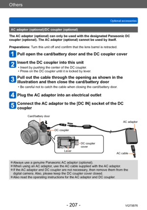 Page 207Others
Optional accessoriesVQT5B76
- 207 -
AC adaptor (optional)/DC coupler (optional)
The AC adaptor (optional) can only be used with the designated Panasonic DC 
coupler (optional). The AC adaptor (optional) cannot be used by itself.
Preparations: Turn this unit off and confirm that the lens barrel is retracted.
Pull open the card/battery door and the DC coupler cover
Insert the DC coupler into this unit
 • Insert by pushing the center of the DC coupler . • Press on the DC coupler until it is locked by...
