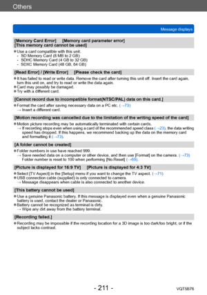Page 211Others
Message displaysVQT5B76
- 211 -
[Memory Card Error]     [Memory card parameter error]      
[This memory card cannot be used]
 ●Use a card compatible with this unit. -   SD Memory Card (8 MB to 2 GB) -

   
SDHC Memory Card (4 GB to 32 GB
 )
 -

   
SDXC Memory Card (48 GB, 64 GB)
[Read Error] / [Write Error]     [Please check the card]
 ●It has failed to read or write data. Remove the card after turning this unit of f. Insert the card again, 
turn this unit on, and try to read or write the data...