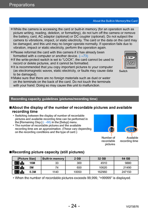 Page 24Preparations
About the Built-in Memory/the CardVQT5B76
- 24 -
 ●While the camera is accessing the card or built-in memory (for an operation such as 
picture writing, reading, deletion, or formatting), do not turn of f the camera or remove 
the battery, card, AC adaptor (optional) or DC coupler (optional). Do not subject the 
camera to vibrations, impact, or static electricity. The card or the data on the card may 
be damaged, and this unit may no longer operate normally. If operation fails due to...