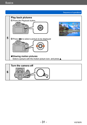 Page 31Basics
Sequence of operationsVQT5B76
- 31 -
5
Play back pictures
  Press the Playback button
  Press   to select a picture to be displayed
 ■Viewing motion pictures
Select a picture with the motion picture icon, and press .
6
Turn the camera off    