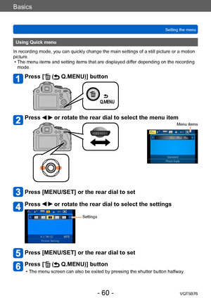 Page 60Basics
Setting the menuVQT5B76
- 60 -
Using Quick menu
In recording mode, you can quickly change the main settings of a still picture or a motion 
picture.
 • The menu items and setting items that are displayed dif

fer depending on the recording 
mode.
Press [ ( Q.MENU)] button
Press   or rotate the rear dial to select the menu item
Menu items
Press [MENU/SET] or the rear dial to set
Press   or rotate the rear dial to select the settings
Settings
Press [MENU/SET] or the rear dial to set
Press [ (...