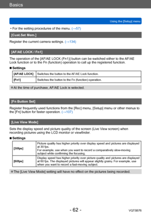Page 62Basics
Using the [Setup] menuVQT5B76
- 62 -
 • For the setting procedures of the menu.  (→ 57)
[Cust.Set Mem.]
Register the current camera settings.  (→134)
[AF/AE LOCK / Fn1]
The operation of the [AF/AE LOCK (Fn1)] button can be switched either to the  AF/AE 
Lock function or to the Fn (function) operation to call up the registered function.
 ■Settings
[AF/AE LOCK] Switches the button to the AF/AE Lock function.
[Fn1] Switches the button to the Fn (function) operation.
 ●At the time of purchase, AF/AE...