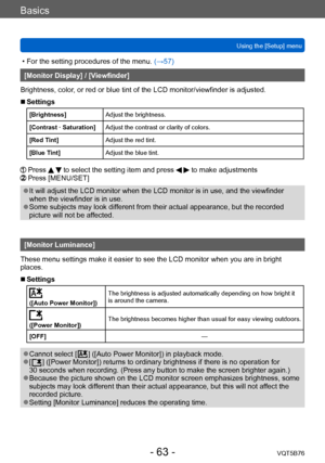 Page 63Basics
Using the [Setup] menuVQT5B76
- 63 -
 • For the setting procedures of the menu.  (→ 57)
[Monitor Display] / [Viewfinder]
Brightness, color, or red or blue tint of the LCD monitor/viewfinder is adjusted.
 ■Settings
[Brightness] Adjust the brightness.
[Contrast · Saturation] Adjust the contrast or clarity of colors.
[Red Tint] Adjust the red tint.
[Blue Tint] Adjust the blue tint.
  Press   to select the setting item and press   to make adjustments  Press [MENU/SET]
 ●It will adjust the LCD monitor...