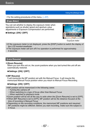 Page 67Basics
Using the [Setup] menuVQT5B76
- 67 -
 • For the setting procedures of the menu.  (→ 57)
[Expo.Meter]
You can set whether to display the exposure meter when 
operations such as shutter speed and aperture value 
adjustments or Exposure Compensation are performed.
 ■Settings: [ON] / [OFF]
Exposure meter
 ●If the exposure meter is not displayed, press the [DISP.] button to switch the display of 
the LCD monitor/viewfinder.
 ●The exposure meter will turn off if no operation is performed for...