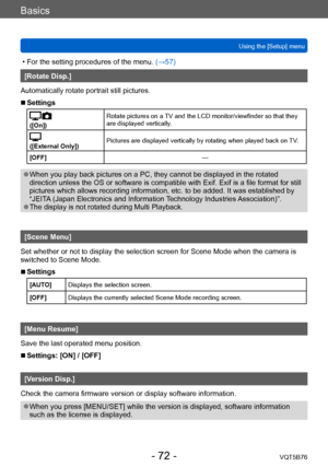 Page 72Basics
Using the [Setup] menuVQT5B76
- 72 -
 • For the setting procedures of the menu.  (→ 57)
[Rotate Disp.]
Automatically rotate portrait still pictures.
 ■Settings
([On]) Rotate pictures on a TV and the LCD monitor/viewfinder so that they 
are displayed vertically.
([External Only])
Pictures are displayed vertically by rotating when played back on 
TV.
[OFF] —
 ●When you play back pictures on a PC, they cannot be displayed in the rotated 
direction unless the OS or software is compatible with Exif....