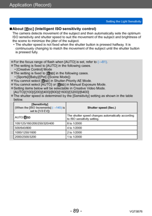 Page 89Application (Record)
Setting the Light SensitivityVQT5B76
- 89 -
 ■About [  ] (Intelligent ISO sensitivity control)
The camera detects movement of the subject and then automatically sets the optimum 
ISO sensitivity and shutter speed to suit the movement of the subject and brightness of 
the scene to minimize the jitter of the subject.
 • The shutter speed is not fixed when the shutter button is pressed halfway. It is continuously changing to match the movement of the subject until the shutter button 
is...