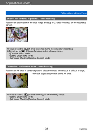 Page 98Application (Record)
Taking pictures with Auto FocusVQT5B76
- 98 -
Subject not centered in picture (23-area-focusing)
Focuses on the subject in the wide range area (up to 23-area-focusing) on the recording 
screen.
 ●Focus is fixed to [  ] (1-area-focusin g) during motion picture recording. ●Cannot set to [  ] (23-area-focusing) in the following cases. • [Creative V
ideo Mode]
 • [Starry Sky] Scene Mode • [Miniature Ef

fect] in [Creative Control] Mode
Determined position for focus (1-area-focusing)...