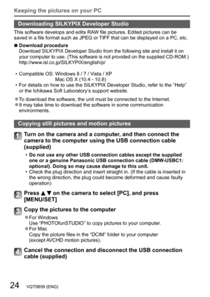 Page 2424   VQT5B59 (ENG)
Keeping the pictures on your PC
Downloading SILKYPIX Developer Studio
This software develops and edits RAW file pictures. Edited pictures can be 
saved in a file format such as JPEG or TIFF that can be displayed on a PC, etc. 
 ■Download procedureDownload SILKYPIX Developer Studio from the following site and install it on 
your computer to use. (This software is not provided on the supplied CD-ROM.)
http://www.isl.co.jp/SILKYPIX/english/p/
 • Compatible OS: 
 
Windows 8 / 7 / V
 ista /...