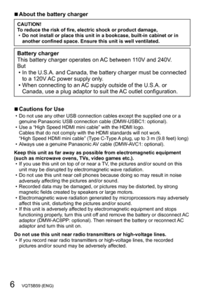 Page 66   VQT5B59 (ENG)
 ■About the battery charger
CAUTION!
To reduce the risk of fire, electric shock or product damage,
 •Do not install or place this unit in a bookcase, built-in cabinet or in 
another confined space. Ensure this unit is well ventilated.
Battery charger
This battery charger operates on AC between 110V and 240V.
But
 • In the U.S.A. and Canada, the battery charger must be connected 
to a 120V 

AC power supply only.
 • When connecting to an 

AC supply outside of the U.S.A. or 
Canada, use...