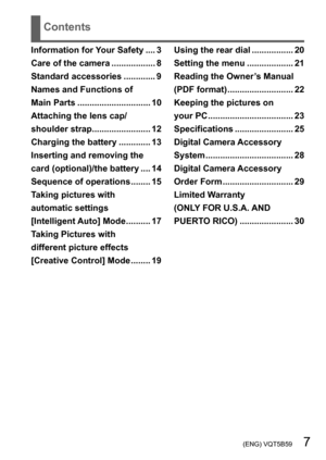 Page 7 (ENG) VQT5B59   7
Contents
Information for Your Safety .... 3
Care of the camera
 .................. 8
Standard accessories
 ............. 9
Names and Functions of  
Main Parts

 
.............................. 10
Attaching the lens cap/
shoulder strap

........................ 12
Charging the battery
 
............. 13
Inserting and removing the 
card (optional)/the battery
 .... 14
Sequence of operations
 ........ 15
T

aking pictures with  
automatic settings  
[Intelligent Auto] Mode
 .......... 17...