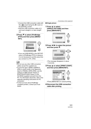 Page 101Connecting to other equipment
101VQT0V63
 Connect the USB connection cable with 
the [ ] mark facing the [1] mark on 
the [DIGITAL] socket.
 Hold the USB connection cable at C 
and insert straight in or take straight 
out.
3Press 4 to select [PictBridge 
(PTP)] and then press [MENU/
SET].
 If you set [USB MODE] in the [SETUP] 
menu to [PictBridge (PTP)] in advance, 
it is not necessary to set this every time 
you connect to a PC. (P23)
 Do not use any other USB connection 
cables except the supplied...