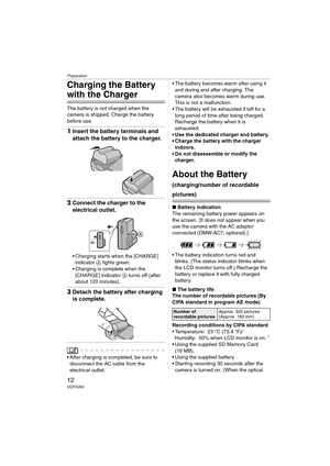 Page 12Preparation
12VQT0V63
Charging the Battery 
with the Charger
The battery is not charged when the 
camera is shipped. Charge the battery 
before use.
1Insert the battery terminals and 
attach the battery to the charger.
2Connect the charger to the 
electrical outlet.
 Charging starts when the [CHARGE] 
indicator A lights green.
 Charging is complete when the 
[CHARGE] indicator A turns off (after 
about 120 minutes).
3Detach the battery after charging 
is complete.
 After charging is completed, be sure...