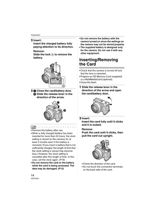 Page 14Preparation
14VQT0V63
2Insert:
Insert the charged battery fully 
paying attention to its direction.
Remove:
Slide the lock A to remove the 
battery.
31Close the card/battery door.
2Slide the release lever in the 
direction of the arrow.
 Remove the battery after use.
 When a fully charged battery has been 
inserted for more than 24 hours, the clock 
setting is stored (in the camera) for at 
least 3 months even if the battery is 
removed. (If you insert a battery that is not 
sufficiently charged, the...