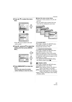 Page 21Preparation
21VQT0V63
3Press 34 to select the menu 
item.
Press 4 at A to switch to the next 
menu screen.
4Press 1, press 34 to select the 
setting and then press [MENU/
SET].
5Press [MENU/SET] to close the 
menu.
 You can also press the shutter 
button halfway to close the menu.
∫About the menu screen items
 There are 4 menu screens (1/4, 2/4, 3/4 
and 4/4).
 You can switch menu screens from any 
menu item by rotating the zoom lever.
[CLOCK SET]
Press [ ] to display the [SETUP] menu 
and select...