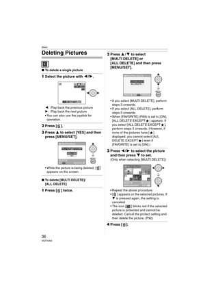 Page 36Basic
36VQT0V63
Deleting Pictures
∫To delete a single picture
1Select the picture with  21.
2: Play back the previous picture
1 : Play back the next picture
 You can also use the joystick for 
operation.
2 Press [ ].
3Press  3 to select [YES] and then 
press [MENU/SET].
 While the picture is being deleted, [ ] 
appears on the screen.
∫ To delete [MULTI DELETE]/
[ALL DELETE]
1Press [ ] twice.
2Press  34 to select 
[MULTI DELETE] or 
[ALL DELETE] and then press 
[MENU/SET].
 If you select [MULTI...