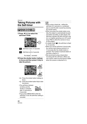 Page 46Advanced
46VQT0V63
Taking Pictures with 
the Self-timer
1Press 2 [ ] to select the 
self-timer mode.
: Self-timer set to 10 seconds
;
: Self-timer set to 2 seconds
;
No display: canceled
2Press the shutter button halfway 
to focus and then press it fully to 
take the picture.
A: Press the shutter button halfway to 
focus.
B: Press the shutter button fully to take 
the picture.
 The self-timer indicator 
C blinks and the 
shutter is activated 
after 10 seconds (or 
2 seconds).
 If you press [MENU/SET]...
