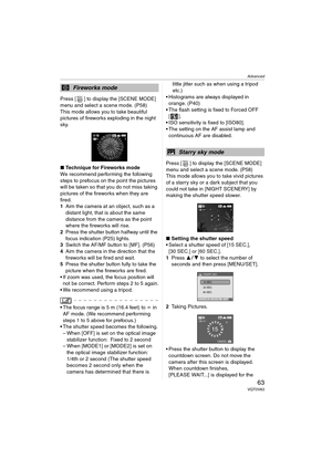 Page 63Advanced
63VQT0V63
Press [ ] to display the [SCENE MODE] 
menu and select a scene mode. (P58)
This mode allows you to take beautiful 
pictures of fireworks exploding in the night 
sky.
∫Technique for Fireworks mode
We recommend performing the following 
steps to prefocus on the point the pictures 
will be taken so that you do not miss taking 
pictures of the fireworks when they are 
fired.
1Aim the camera at an object, such as a 
distant light, that is about the same 
distance from the camera as the...