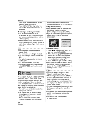 Page 64Advanced
64VQT0V63
same length of time as the set shutter 
speed for signal processing.
 Press [MENU/SET] to stop taking the 
picture while the countdown screen is 
displayed.
∫Technique for Starry sky mode
 The shutter opens for 15, 30 or 
60 seconds. Be sure to use a tripod. We 
also recommend taking pictures with the 
self-timer. (P46)
 We recommend using prefocus (P58) to 
focus in advance on a subject, such as a 
bright star or a distant light, that is easy to 
focus on.
 Histograms are always...