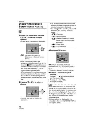 Page 70Advanced
70VQT0V63
Displaying Multiple 
Screens (Multi Playback)
1Rotate the zoom lever towards 
[ ] [W] to display multiple 
screens.
(Screen when 9 screens are displayed)
 : 1 screen >9 screens >
25 screens >Calendar screen 
display
 After the multiple screens are  displayed, rotate the zoom lever further 
towards [ ] [W] to display 25 screens 
and the calendar screen (P71). Rotate 
the zoom lever towards [ ] [T] to 
return to the previous screen.
 When you switch to multiple screens, a 
scroll bar...