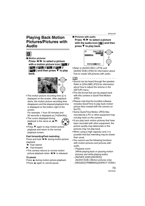 Page 73Advanced
73VQT0V63
Playing Back Motion 
Pictures/Pictures with 
Audio
∫Motion pictures
Press 2 1 to select a picture 
with a motion picture icon [ ]/
[]/[]/[]/[ ]/
[ ] and then press  4 to play 
back.
 The motion picture recording time  A is 
displayed on the screen. After playback 
starts, the motion picture recording time 
disappears and the elapsed playback time 
is displayed on the bottom right of the 
screen.
For example, 1 hour 20 minutes and 
30 seconds is displayed as [1h20m30s].
 The cursor...