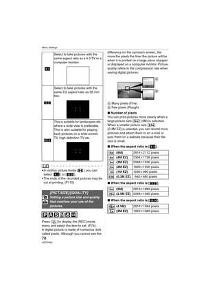 Page 78Menu Settings
78VQT0V63
 In motion picture mode [ ], you can select [ ] or [ ].
 The ends of the recorded pictures may be  cut at printing. (P115)
Press [ ] to display the [REC] mode 
menu and select the item to set. (P74)
A digital picture is made of numerous dots 
called pixels. Although you cannot see the  difference on the camera’s screen, the 
more the pixels the finer the picture will be 
when it is printed on a large piece of paper 
or displayed on a computer monitor. Picture 
quality refers to...