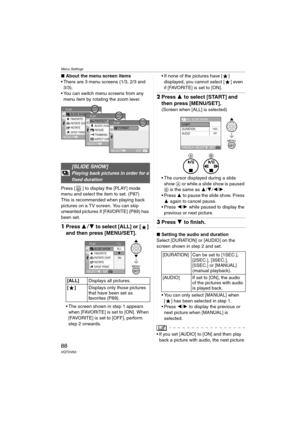 Page 88Menu Settings
88VQT0V63
∫About the menu screen items
 There are 3 menu screens (1/3, 2/3 and 
3/3).
 You can switch menu screens from any 
menu item by rotating the zoom lever.
Press [ ] to display the [PLAY] mode 
menu and select the item to set. (P87)
This is recommended when playing back 
pictures on a TV screen. You can skip 
unwanted pictures if [FAVORITE] (P89) has 
been set.
1Press 34 to select [ALL] or [ ] 
and then press [MENU/SET].
 The screen shown in step 1 appears 
when [FAVORITE] is set...