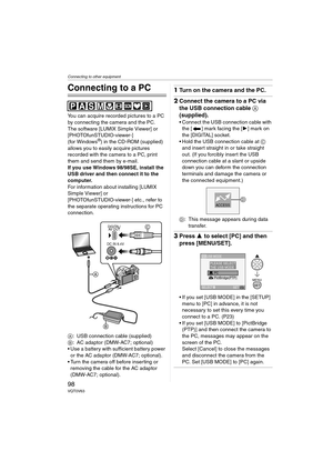 Page 98Connecting to other equipment
98VQT0V63
Connecting to other equipment
Connecting to a PC
You can acquire recorded pictures to a PC 
by connecting the camera and the PC.
The software [LUMIX Simple Viewer] or 
[PHOTOfunSTUDIO-viewer-] 
(for Windows
®) in the CD-ROM (supplied) 
allows you to easily acquire pictures 
recorded with the camera to a PC, print 
them and send them by e-mail.
If you use Windows
 98/98SE, install the 
USB driver and then connect it to the 
computer.
For information about installing...
