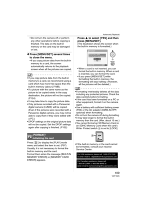 Page 109Advanced (Playback)
109VQT1B25
 Do not turn the camera off or perform 
any other operations before copying is 
finished. The data on the built-in 
memory or the card may be damaged 
or lost.
4Press [MENU/SET] several times 
to close the menu.
 If you copy picture data from the built-in 
memory to a card, the screen 
automatically returns to the playback 
screen when all the pictures are copied.
 If you copy picture data from the built-in 
memory to a card, we recommend using a 
card which has more free...