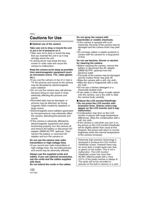 Page 122Others
122VQT1B25
Cautions for Use
∫Optimal use of the camera
Take care not to drop or knock the unit 
or put a lot of pressure on it.
 Take care not to drop or knock the bag 
that you inserted the unit in as it may 
strongly shock the unit.
 A strong shock may break the lens, 
screen or outer case and cause the 
camera to malfunction.
Keep the camera as far away as possible 
from electromagnetic equipment (such 
as microwave ovens, TVs, video games 
etc.).
 If you use the camera on top of or near a 
TV,...