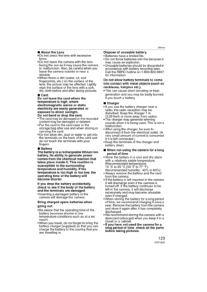 Page 123Others
123VQT1B25
∫About the Lens
 Do not press the lens with excessive 
for ce.
 Do not leave the camera with the lens 
facing the sun as it may cause the camera 
to malfunction. Also, be careful when you 
leave the camera outside or near a 
window.
 When there is dirt (water, oil, and 
fingerprints, etc.) on the surface of the 
lens, the picture may be affected. Lightly 
wipe the surface of the lens with a soft, 
dry cloth before and after taking pictures.
∫Card
Do not leave the card where the...