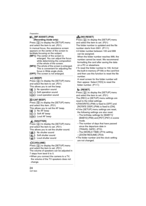 Page 24Preparation
24VQT1B25
[MF ASSIST] (P59)
(Recording mode only)
Press [ ] to display the [SETUP] menu 
and select the item to set. (P21)
In manual focus, the assistance screen 
appears on the center of the screen to 
facilitate focusing on the subject.
[MF1]:The center of the screen is 
enlarged. You can adjust the focus 
while determining the composition 
of the whole of the screen.
[MF2]:The whole of the screen is enlarged. 
This is convenient for adjusting the 
focus in Wide angle shots.
[OFF]:The...
