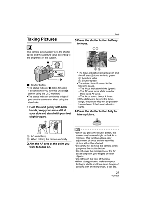 Page 27Basic
27VQT1B25
Basic
Taking Pictures
The camera automatically sets the shutter 
speed and the aperture value according to 
the brightness of the subject.
1: Shutter button
 The status indicator 3 lights for about 
1 second when you turn this unit on 2.
(When using the LCD monitor.)
 The status indicator continues to light if 
you turn the camera on when using the 
viewfinder.
1Hold this unit gently with both 
hands, keep your arms still at 
your side and stand with your feet 
slightly apart.
A: AF...