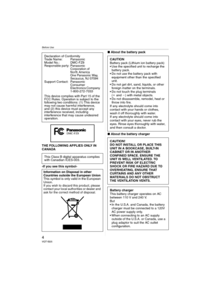 Page 4Before Use
4VQT1B25
THE FOLLOWING APPLIES ONLY IN 
CANADA
-If you see this symbol-∫About the battery pack
∫About the battery charger Declaration of Conformity
Trade Name: Panasonic
Model No.: DMC-FZ8
Responsible party:PanasonicCorporation of 
North America 
One Panasonic Way, 
Secaucus, NJ 07094
Support Contact: Panasonic
Consumer 
Electronics Company 
1-800-272-7033
This device complies with Part 15 of the 
FCC Rules. Operation is subject to the 
following two conditions: (1) This device 
may not cause...