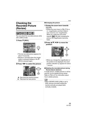 Page 35Basic
35VQT1B25
Checking the 
Recorded Picture 
(Review)
You can check the recorded pictures while 
still in [REC] mode.
1Press 4 [REV].
 The last recorded picture appears for 
about 10 seconds.
 Review is canceled when the shutter 
button is pressed halfway or the 4 
[REV] is pressed again.
2Press 2/1 to select the picture.
2: Play back the previous picture
1: Play back the next picture
∫Enlarging the picture
1Rotate the zoom lever towards 
[ ] (T).
 Rotate the zoom lever to [ ] [T] for a 
4k...