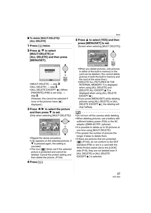 Page 37Basic
37VQT1B25
∫To delete [MULTI DELETE]/
[ALL DELETE]
1Press [ ] twice.
2Press 34 to select 
[MULTI DELETE] or 
[ALL DELETE] and then press 
[MENU/SET].
 [MULTI DELETE] > step3.
 [ALL DELETE] > step5.
 [ALL DELETE EXCEPT  ] (When 
[FAVORITE] (P99) is set only) > 
step
5.
(However, this cannot be selected if 
none of the pictures have [ ] 
displayed.)
3Press 21 to select the picture 
and then press 4 to set.
(Only when selecting [MULTI DELETE])
 Repeat the above procedure.
 [ ] appears on the selected...