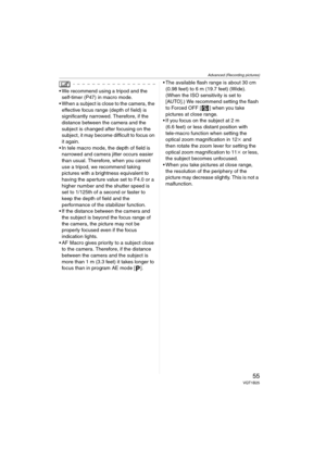 Page 55Advanced (Recording pictures)
55VQT1B25
 We recommend using a tripod and the 
self-timer (P47) in macro mode.
 When a subject is close to the camera, the 
effective focus range (depth of field) is 
significantly narrowed. Therefore, if the 
distance between the camera and the 
subject is changed after focusing on the 
subject, it may become difficult to focus on 
it again.
 In tele macro mode, the depth of field is 
narrowed and camera jitter occurs easier 
than usual. Therefore, when you cannot 
use a...