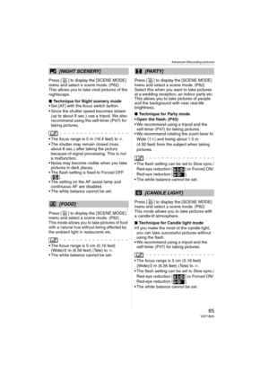 Page 65Advanced (Recording pictures)
65VQT1B25
Press [ ] to display the [SCENE MODE] 
menu and select a scene mode. (P62)
This allows you to take vivid pictures of the 
nightscape.
∫Technique for Night scenery mode
 Set [AF] with the focus switch button.
 Since the shutter speed becomes slower 
(up to about 8 sec.) use a tripod. We also 
recommend using the self-timer (P47) for 
taking pictures.
 The focus range is 5 m (16.4 feet) to ¶.
 The shutter may remain closed (max. 
about 8 sec.) after taking the...